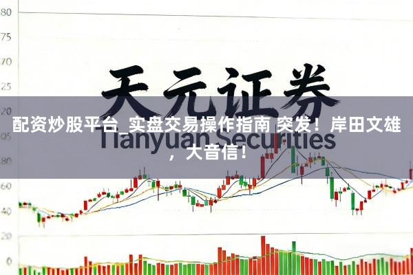 配资炒股平台_实盘交易操作指南 突发！岸田文雄，大音信！