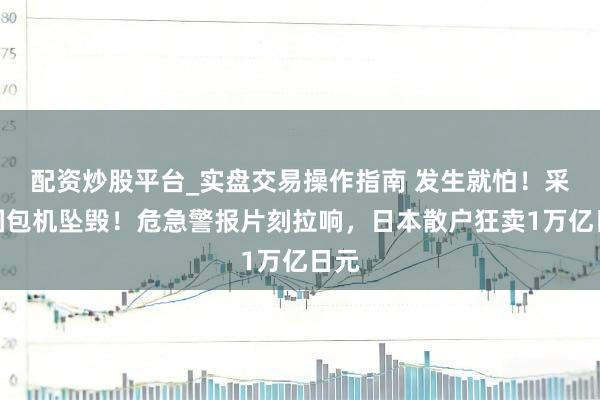配资炒股平台_实盘交易操作指南 发生就怕！采集国包机坠毁！危急警报片刻拉响，日本散户狂卖1万亿日元
