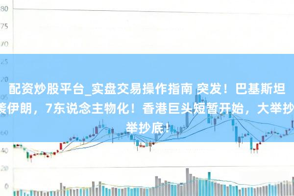 配资炒股平台_实盘交易操作指南 突发！巴基斯坦空袭伊朗，7东说念主物化！香港巨头短暂开始，大举抄底！