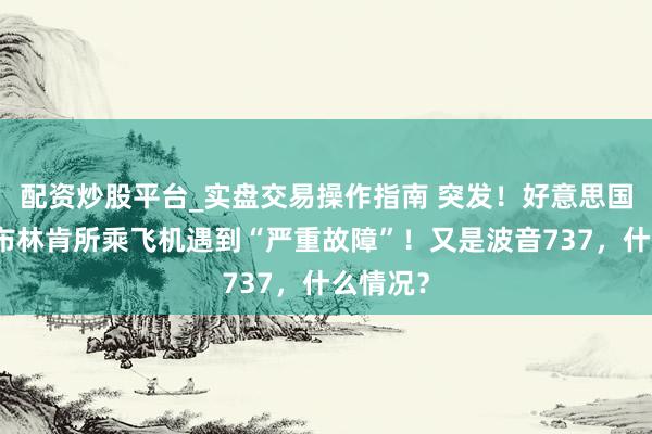 配资炒股平台_实盘交易操作指南 突发！好意思国国务卿布林肯所乘飞机遇到“严重故障”！又是波音737，什么情况？
