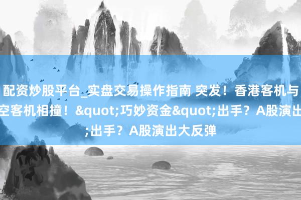配资炒股平台_实盘交易操作指南 突发！香港客机与大韩航空客机相撞！"巧妙资金"出手？A股演出大反弹