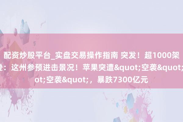 配资炒股平台_实盘交易操作指南 突发！超1000架次航班取消，拜登：这州参预进击景况！苹果突遭"空袭"，暴跌7300亿元