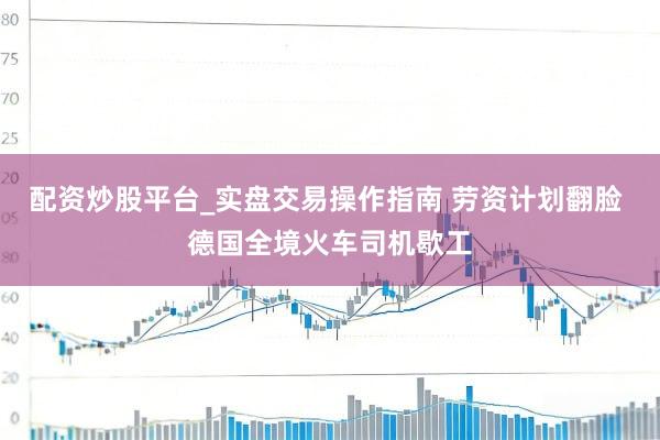 配资炒股平台_实盘交易操作指南 劳资计划翻脸 德国全境火车司机歇工