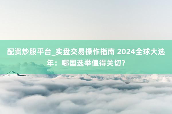 配资炒股平台_实盘交易操作指南 2024全球大选年：哪国选举值得关切？