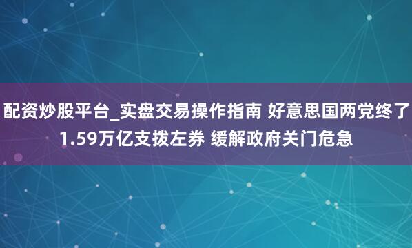 配资炒股平台_实盘交易操作指南 好意思国两党终了1.59万亿支拨左券 缓解政府关门危急