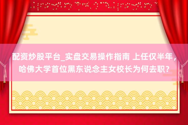 配资炒股平台_实盘交易操作指南 上任仅半年，哈佛大学首位黑东说念主女校长为何去职？