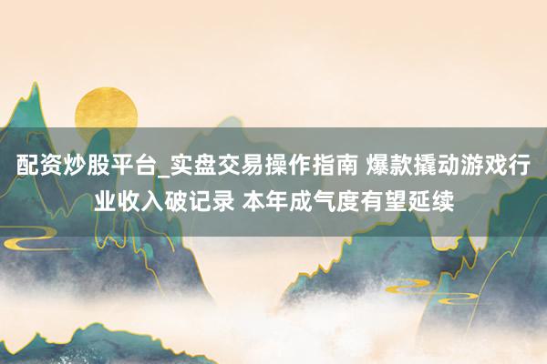 配资炒股平台_实盘交易操作指南 爆款撬动游戏行业收入破记录 本年成气度有望延续