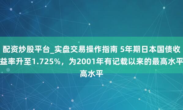 配资炒股平台_实盘交易操作指南 5年期日本国债收益率升至1.725%，为2001年有记载以来的最高水平