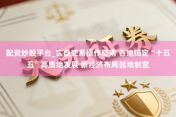 配资炒股平台_实盘交易操作指南 各地锚定“十五五”高质地发展 新经济布局因地制宜