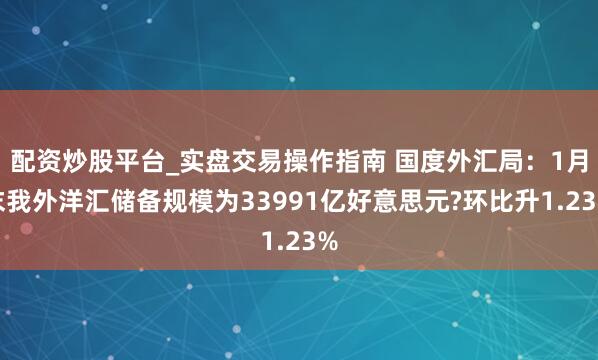 配资炒股平台_实盘交易操作指南 国度外汇局：1月末我外洋汇储备规模为33991亿好意思元?环比升1.23%