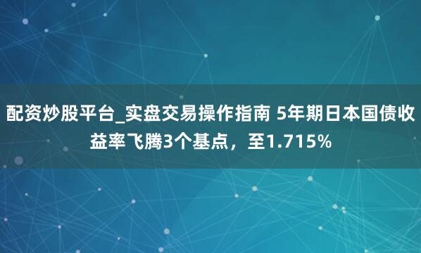 配资炒股平台_实盘交易操作指南 5年期日本国债收益率飞腾3个基点，至1.715%
