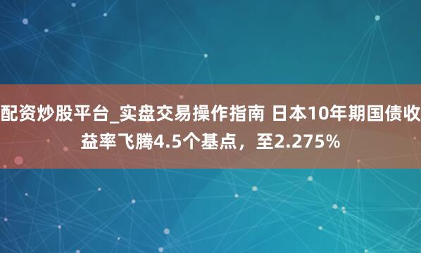 配资炒股平台_实盘交易操作指南 日本10年期国债收益率飞腾4.5个基点，至2.275%
