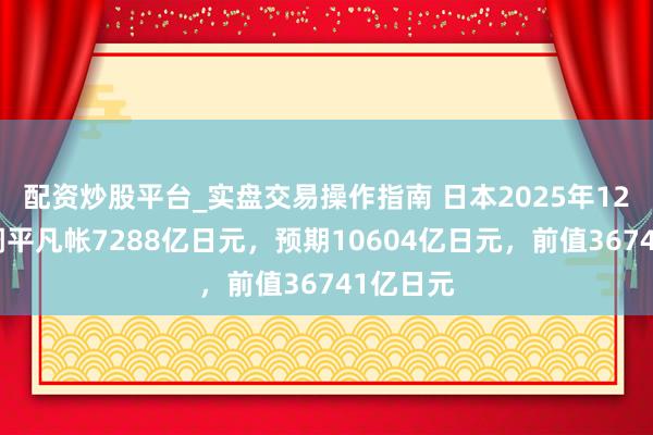 配资炒股平台_实盘交易操作指南 日本2025年12月未季调平凡帐7288亿日元，预期10604亿日元，前值36741亿日元