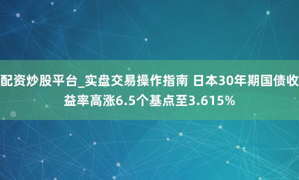 配资炒股平台_实盘交易操作指南 日本30年期国债收益率高涨6.5个基点至3.615%