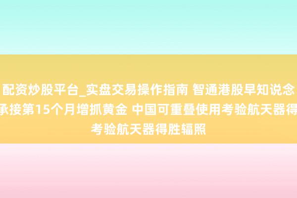 配资炒股平台_实盘交易操作指南 智通港股早知说念 | 央行承接第15个月增抓黄金 中国可重叠使用考验航天器得胜辐照