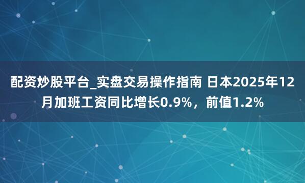 配资炒股平台_实盘交易操作指南 日本2025年12月加班工资同比增长0.9%，前值1.2%
