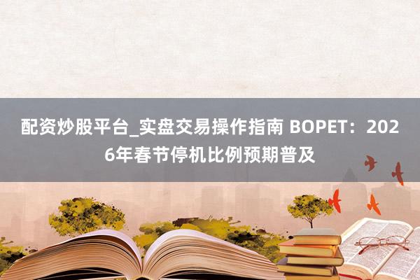 配资炒股平台_实盘交易操作指南 BOPET：2026年春节停机比例预期普及