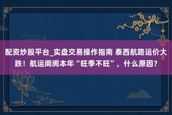 配资炒股平台_实盘交易操作指南 泰西航路运价大跌！航运阛阓本年“旺季不旺”，什么原因？