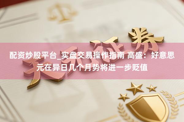配资炒股平台_实盘交易操作指南 高盛：好意思元在异日几个月势将进一步贬值