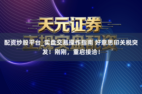配资炒股平台_实盘交易操作指南 好意思印关税突发！刚刚，重启接洽！