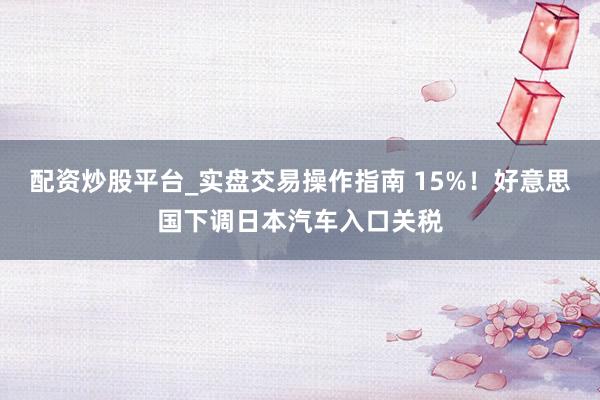 配资炒股平台_实盘交易操作指南 15%！好意思国下调日本汽车入口关税
