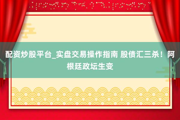 配资炒股平台_实盘交易操作指南 股债汇三杀！阿根廷政坛生变