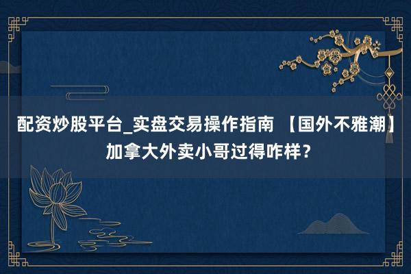 配资炒股平台_实盘交易操作指南 【国外不雅潮】 加拿大外卖小哥过得咋样？
