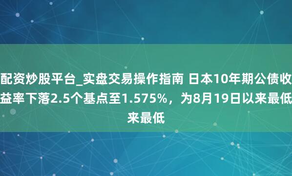 配资炒股平台_实盘交易操作指南 日本10年期公债收益率下落2.5个基点至1.575%，为8月19日以来最低