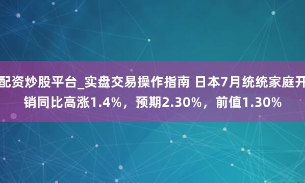 配资炒股平台_实盘交易操作指南 日本7月统统家庭开销同比高涨1.4%，预期2.30%，前值1.30%
