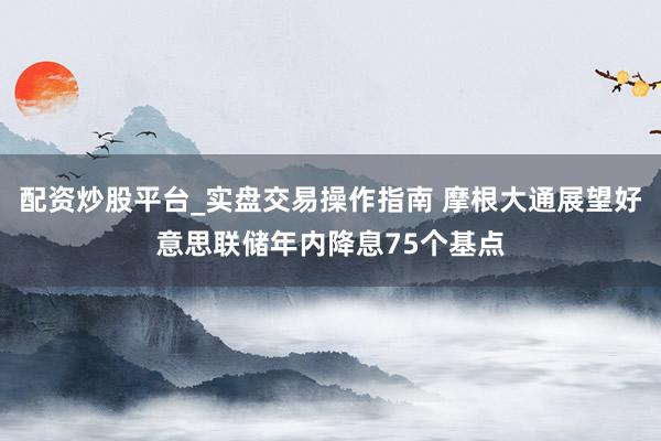 配资炒股平台_实盘交易操作指南 摩根大通展望好意思联储年内降息75个基点