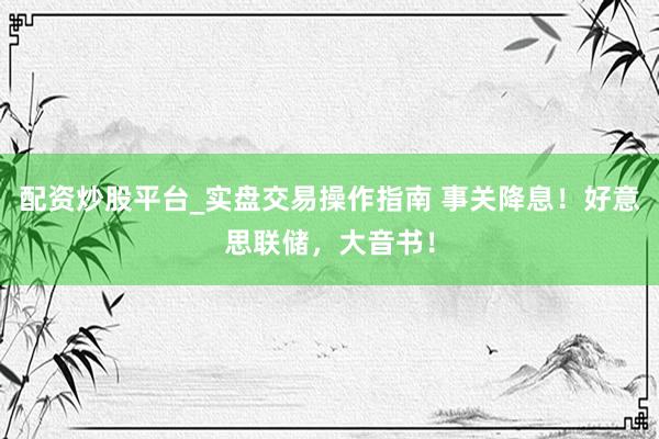 配资炒股平台_实盘交易操作指南 事关降息！好意思联储，大音书！