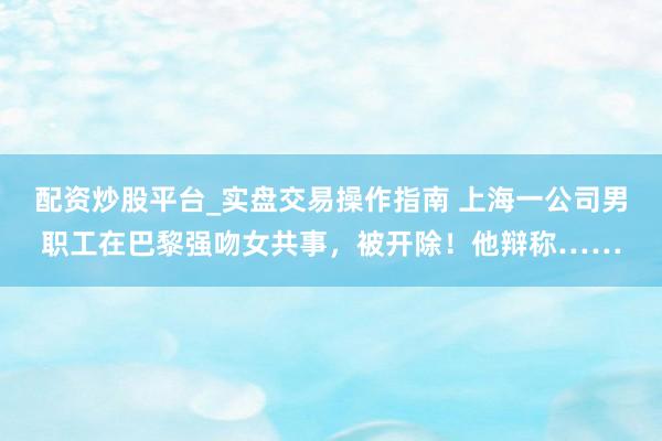 配资炒股平台_实盘交易操作指南 上海一公司男职工在巴黎强吻女共事，被开除！他辩称……