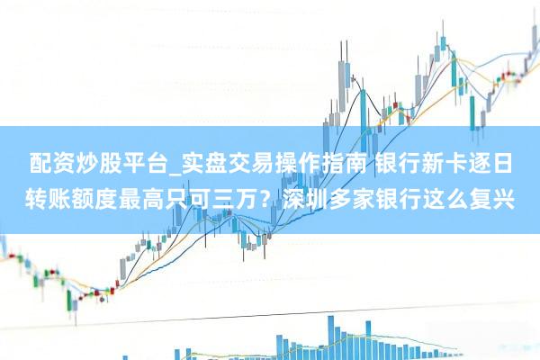 配资炒股平台_实盘交易操作指南 银行新卡逐日转账额度最高只可三万？深圳多家银行这么复兴