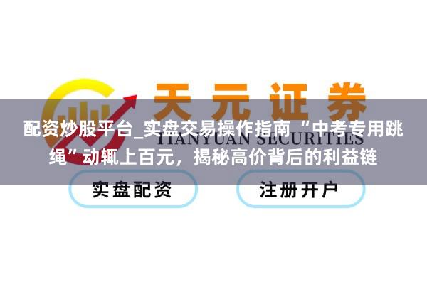 配资炒股平台_实盘交易操作指南 “中考专用跳绳”动辄上百元，揭秘高价背后的利益链