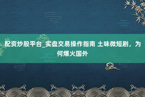 配资炒股平台_实盘交易操作指南 土味微短剧，为何爆火国外