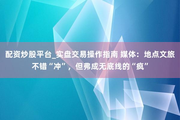 配资炒股平台_实盘交易操作指南 媒体：地点文旅不错“冲”，但弗成无底线的“疯”
