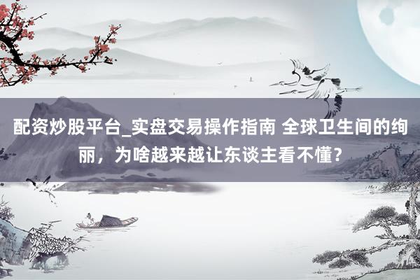 配资炒股平台_实盘交易操作指南 全球卫生间的绚丽，为啥越来越让东谈主看不懂？