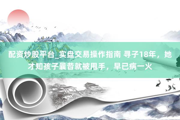 配资炒股平台_实盘交易操作指南 寻子18年，她才知孩子曩昔就被甩手，早已病一火