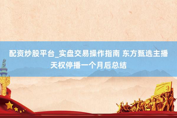配资炒股平台_实盘交易操作指南 东方甄选主播天权停播一个月后总结