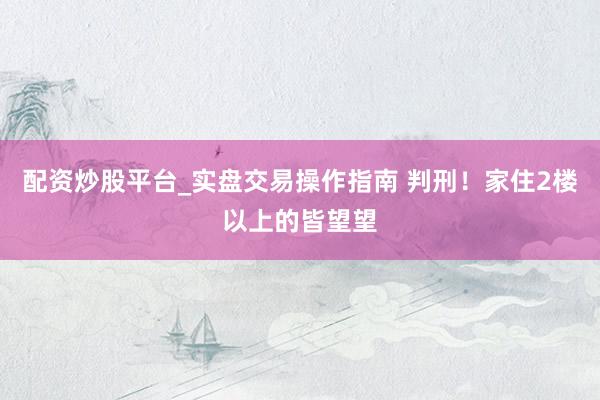 配资炒股平台_实盘交易操作指南 判刑！家住2楼以上的皆望望