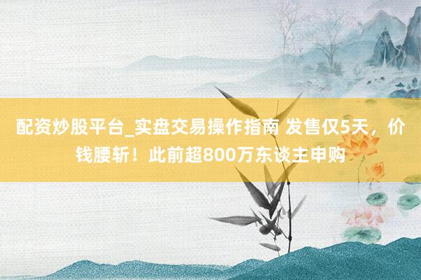 配资炒股平台_实盘交易操作指南 发售仅5天，价钱腰斩！此前超800万东谈主申购