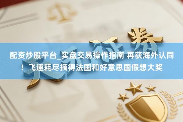 配资炒股平台_实盘交易操作指南 再获海外认同！飞速耗尽摘得法国和好意思国假想大奖