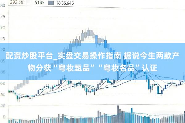 配资炒股平台_实盘交易操作指南 据说今生两款产物分获“粤妆甄品”“粤妆名品”认证
