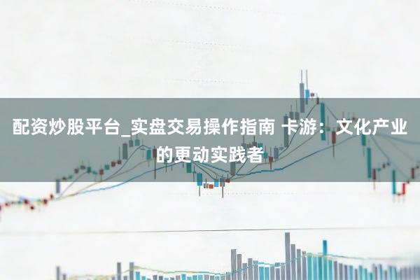 配资炒股平台_实盘交易操作指南 卡游：文化产业的更动实践者