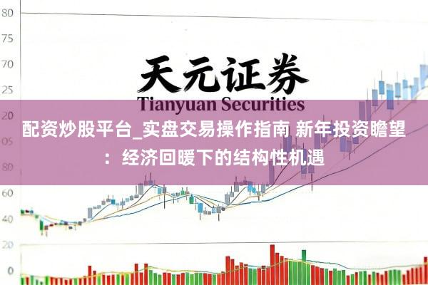配资炒股平台_实盘交易操作指南 新年投资瞻望：经济回暖下的结构性机遇