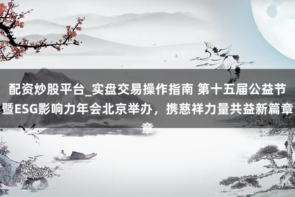 配资炒股平台_实盘交易操作指南 第十五届公益节暨ESG影响力年会北京举办，携慈祥力量共益新篇章