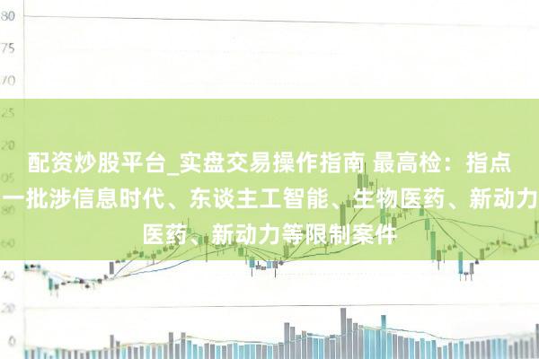 配资炒股平台_实盘交易操作指南 最高检：指点各地办理了一批涉信息时代、东谈主工智能、生物医药、新动力等限制案件