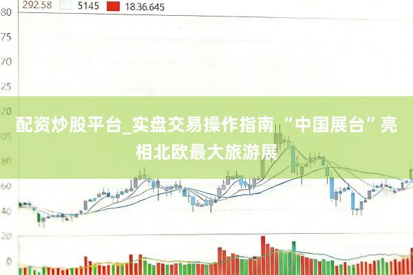 配资炒股平台_实盘交易操作指南 “中国展台”亮相北欧最大旅游展
