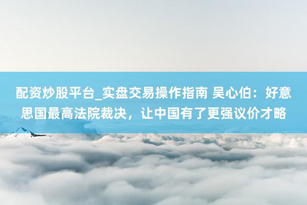 配资炒股平台_实盘交易操作指南 吴心伯：好意思国最高法院裁决，让中国有了更强议价才略