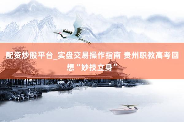 配资炒股平台_实盘交易操作指南 贵州职教高考回想“妙技立身”